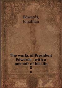 The works of President Edwards : with a memoir of his life. 8
