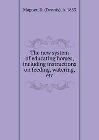 The new system of educating horses, including instructions on feeding, watering, etc