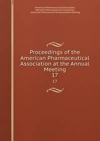 Proceedings of the American Pharmaceutical Association at the Annual Meeting. 17