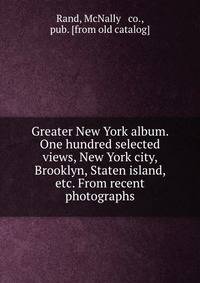 Greater New York album. One hundred selected views, New York city, Brooklyn, Staten island, etc. From recent photographs