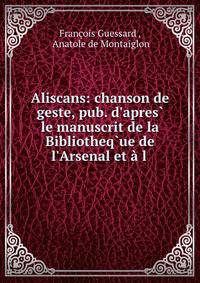 Aliscans: chanson de geste, pub. d'apres? le manuscrit de la Bibliotheq?ue de l'Arsenal et ? l .