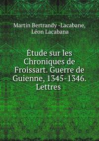 Etude sur les Chroniques de Froissart. Guerre de Guienne, 1345-1346. Lettres .