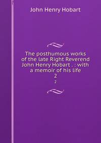 The posthumous works of the late Right Reverend John Henry Hobart . : with a memoir of his life. 2