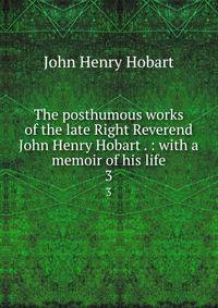 The posthumous works of the late Right Reverend John Henry Hobart . : with a memoir of his life. 3