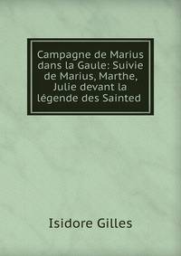 Campagne de Marius dans la Gaule: Suivie de Marius, Marthe, Julie devant la legende des Sainted .