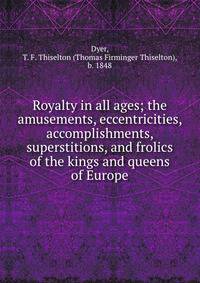 Royalty in all ages; the amusements, eccentricities, accomplishments, superstitions, and frolics of the kings and queens of Europe