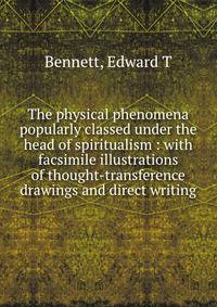 The physical phenomena popularly classed under the head of spiritualism : with facsimile illustrations of thought-transference drawings and direct writing