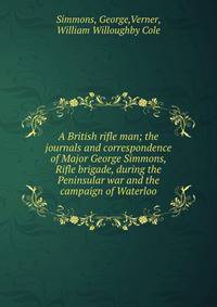 A British rifle man; the journals and correspondence of Major George Simmons, Rifle brigade, during the Peninsular war and the campaign of Waterloo