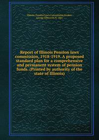 Report of Illinois Pension laws commission, 1918-1919. A proposed standard plan for a comprehensive and permanent system of pension funds. (Printed by authority of the state of Illinois)