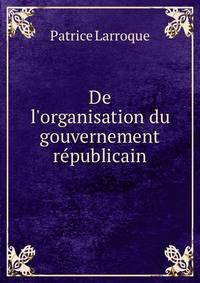 De l'organisation du gouvernement r?publicain