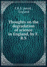 Thoughts on the degradation of science in England, by F.R.S.
