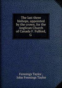 The last three bishops, appointed by the crown, for the Anglican Church of Canada F. Fulford, G .