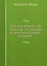 O'er the Atlantic: Or, A Journal of a Voyage to and from Europe : a Graphic .