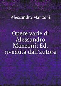 Opere varie di Alessandro Manzoni: Ed. riveduta dall'autore