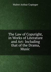 The Law of Copyright, in Works of Literature and Art: Including that of the Drama, Music .