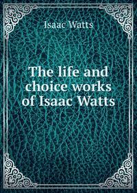 The life and choice works of Isaac Watts
