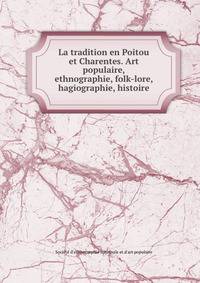 La tradition en Poitou et Charentes. Art populaire, ethnographie, folk-lore, hagiographie, histoire