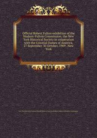 Official Robert Fulton exhibition of the Hudson-Fulton Commission; the New York Historical Society in cooperation with the Colonial Dames of America, 27 September-30 October, 1909 . New York