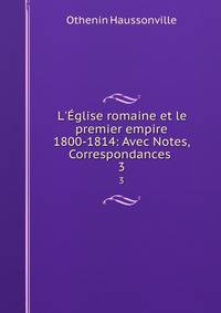 L'?glise romaine et le premier empire 1800-1814: Avec Notes, Correspondances .