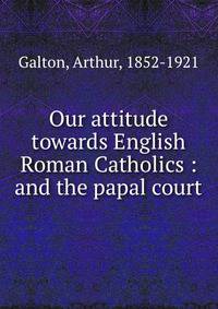 Our attitude towards English Roman Catholics : and the papal court