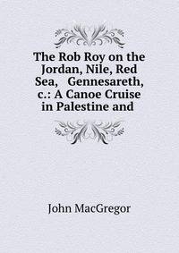 The Rob Roy on the Jordan, Nile, Red Sea, &amp; Gennesareth, &amp;c.: A Canoe Cruise in Palestine and .