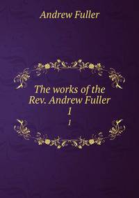 The works of the Rev. Andrew Fuller. 1