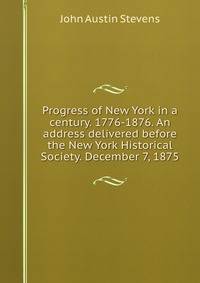 Progress of New York in a century. 1776-1876. An address delivered before the New York Historical Society. December 7, 1875