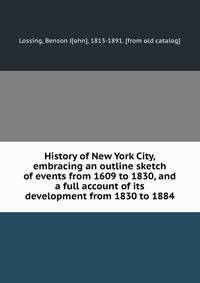 History of New York City, embracing an outline sketch of events from 1609 to 1830, and a full account of its development from 1830 to 1884