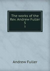 The works of the Rev. Andrew Fuller. 5