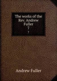 The works of the Rev. Andrew Fuller. 7