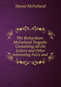 The Richardson-McFarland Tragedy: Containing All the Letters and Other Interesting Facts and .