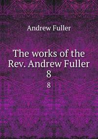 The works of the Rev. Andrew Fuller. 8