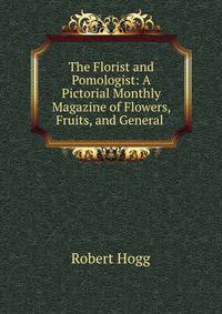 The Florist and Pomologist: A Pictorial Monthly Magazine of Flowers, Fruits, and General .