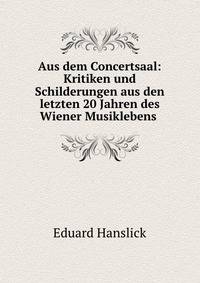 Aus dem Concertsaal: Kritiken und Schilderungen aus den letzten 20 Jahren des Wiener Musiklebens .