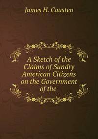 A Sketch of the Claims of Sundry American Citizens on the Government of the .