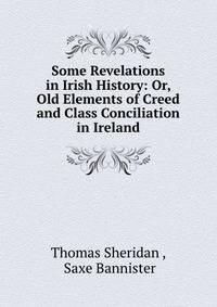 Some Revelations in Irish History: Or, Old Elements of Creed and Class Conciliation in Ireland