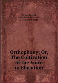 Orthophony; Or, The Cultivation of the Voice in Elocution