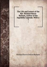 The Life and Letters of the Rev. Richard Harris Barham, Author of the Ingoldsby Legends: With a .. 1
