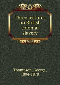 Three lectures on British colonial slavery