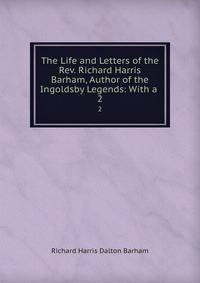 The Life and Letters of the Rev. Richard Harris Barham, Author of the Ingoldsby Legends: With a .. 2