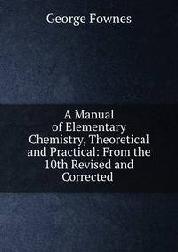 A Manual of Elementary Chemistry, Theoretical and Practical: From the 10th Revised and Corrected .