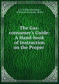 The Gas-consumer's Guide: A Hand-book of Instruction on the Proper .
