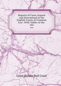 Reports of Cases Argued and Determined in the English Courts of Common Law: With Tables of the .. 104