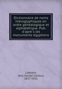 Dictionnaire de noms hie?roglyphiques en ordre ge?ne?alogique et alphabe?tique. Pub. d'apre?s les monuments e?gyptiens