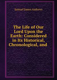 The Life of Our Lord Upon the Earth: Considered in Its Historical, Chronological, and .