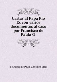 Cartas al Papa Pio IX con varios documentos al caso por Francisco de Paula G .