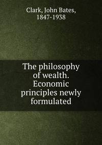 The philosophy of wealth. Economic principles newly formulated