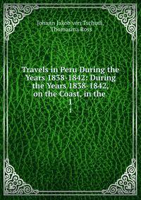 Travels in Peru During the Years 1838-1842: During the Years 1838-1842, on the Coast, in the .. 1