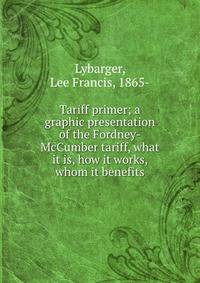 Tariff primer; a graphic presentation of the Fordney-McCumber tariff, what it is, how it works, whom it benefits