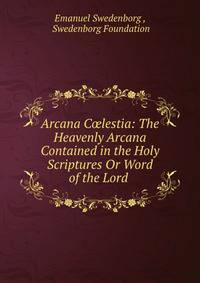 Arcana C?lestia: The Heavenly Arcana Contained in the Holy Scriptures Or Word of the Lord .